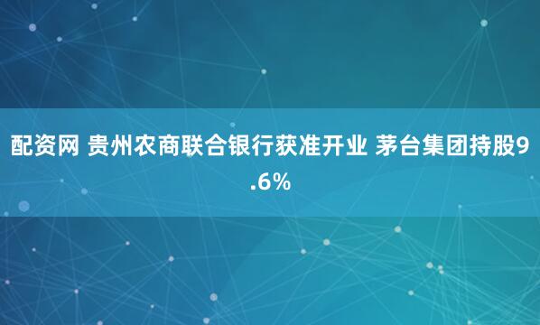 配资网 贵州农商联合银行获准开业 茅台集团持股9.6%