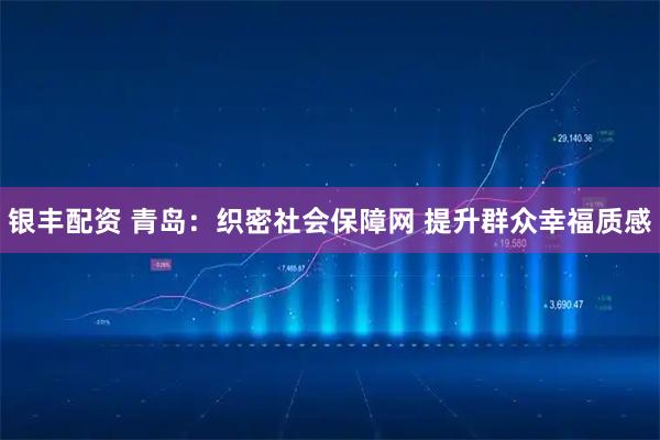 银丰配资 青岛：织密社会保障网 提升群众幸福质感