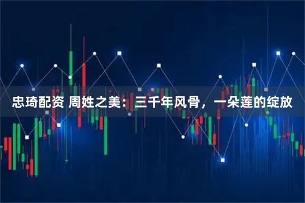 忠琦配资 周姓之美：三千年风骨，一朵莲的绽放