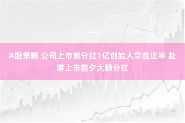 A股策略 公司上市前分红1亿创始人拿走近半 赴港上市前夕大额分红