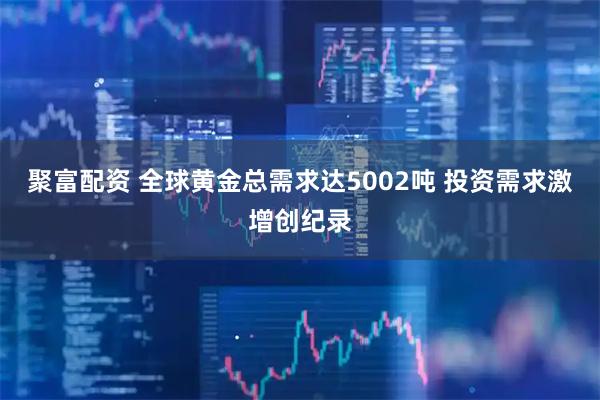 聚富配资 全球黄金总需求达5002吨 投资需求激增创纪录