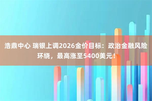 浩鼎中心 瑞银上调2026金价目标：政治金融风险环绕，最高涨至5400美元！