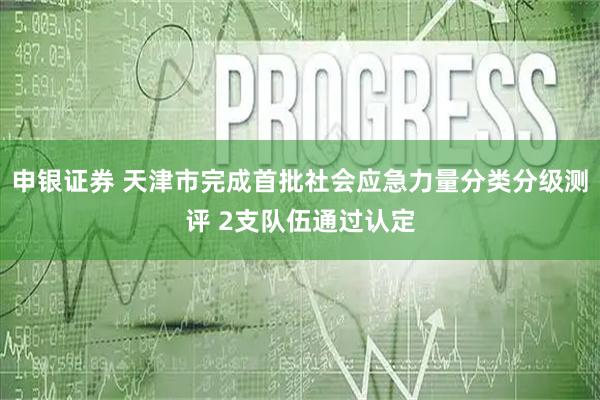 申银证券 天津市完成首批社会应急力量分类分级测评 2支队伍通过认定