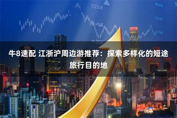 牛8速配 江浙沪周边游推荐:探索多样化的短途旅行目的地