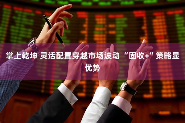 掌上乾坤 灵活配置穿越市场波动 “固收+”策略显优势