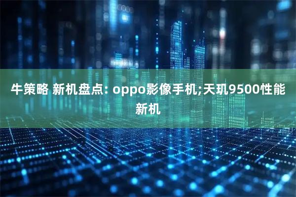 牛策略 新机盘点: oppo影像手机;天玑9500性能新机