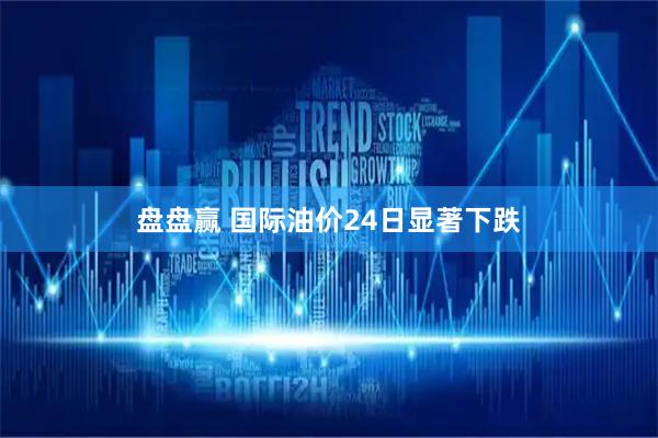 盘盘赢 国际油价24日显著下跌