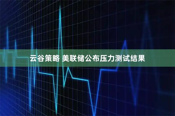 云谷策略 美联储公布压力测试结果