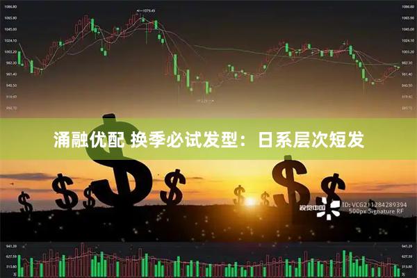 涌融优配 换季必试发型:日系层次短发