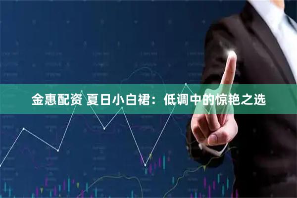 金惠配资 夏日小白裙：低调中的惊艳之选