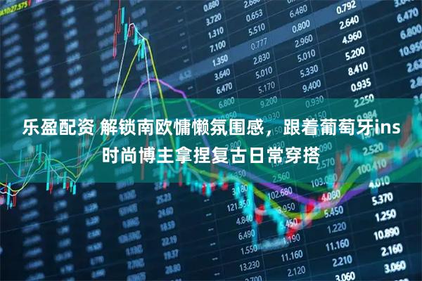乐盈配资 解锁南欧慵懒氛围感,跟着葡萄牙ins时尚博主拿捏复古日常穿搭