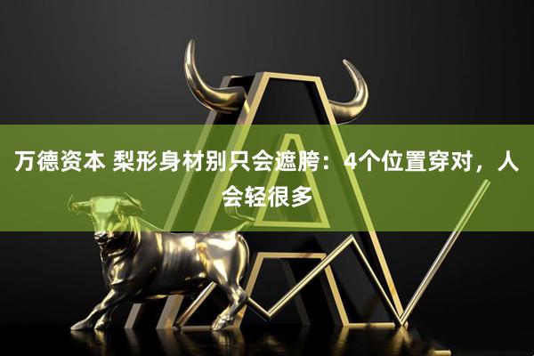 万德资本 梨形身材别只会遮胯:4个位置穿对,人会轻很多