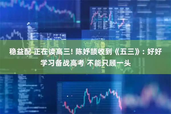 稳益配 正在读高三! 陈妤颉收到《五三》: 好好学习备战高考 不能只顾一头